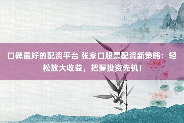 口碑最好的配资平台 张家口股票配资新策略：轻松放大收益，把握投资先机！