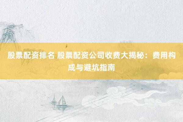 股票配资排名 股票配资公司收费大揭秘：费用构成与避坑指南