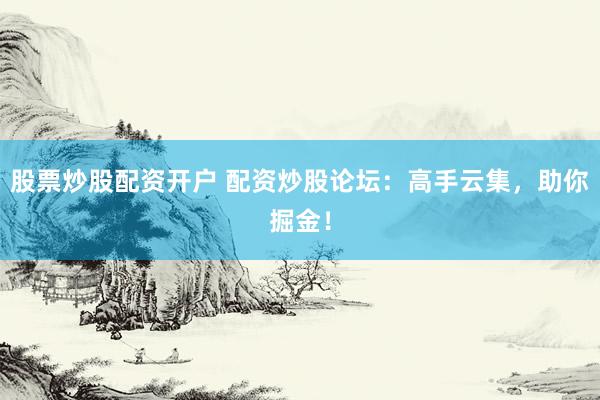 股票炒股配资开户 配资炒股论坛：高手云集，助你掘金！
