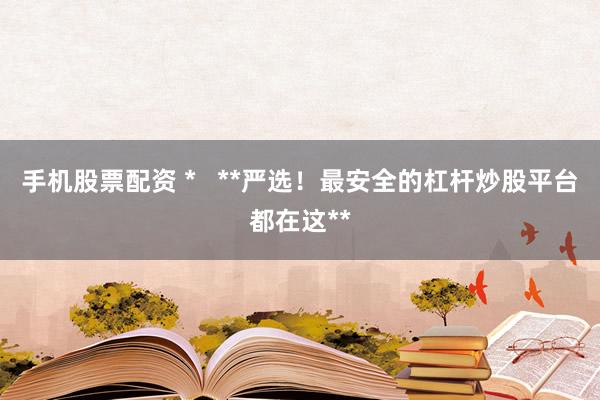 手机股票配资 *   **严选！最安全的杠杆炒股平台都在这**