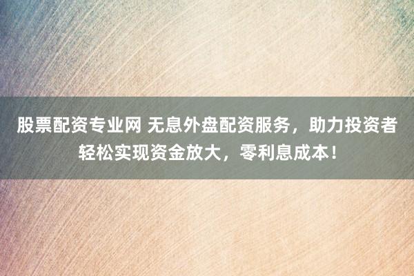 股票配资专业网 无息外盘配资服务，助力投资者轻松实现资金放大，零利息成本！