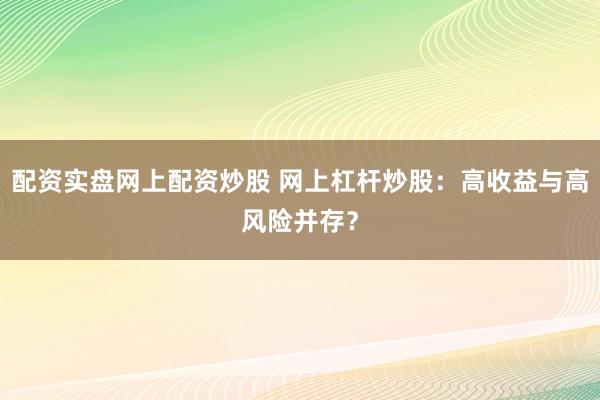配资实盘网上配资炒股 网上杠杆炒股：高收益与高风险并存？