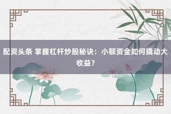 配资头条 掌握杠杆炒股秘诀：小额资金如何撬动大收益？