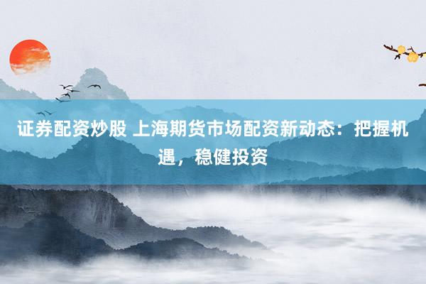 证券配资炒股 上海期货市场配资新动态：把握机遇，稳健投资