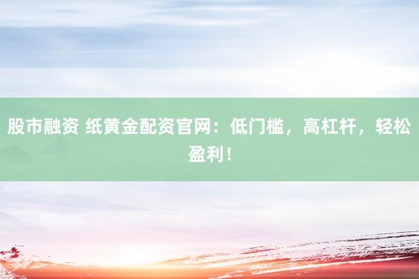股市融资 纸黄金配资官网：低门槛，高杠杆，轻松盈利！