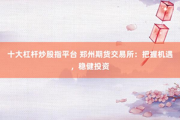 十大杠杆炒股指平台 郑州期货交易所：把握机遇，稳健投资