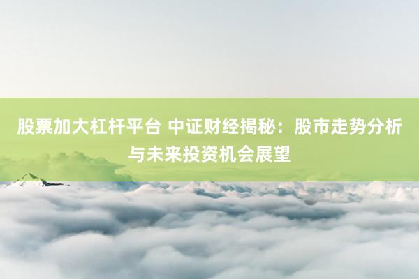 股票加大杠杆平台 中证财经揭秘：股市走势分析与未来投资机会展望