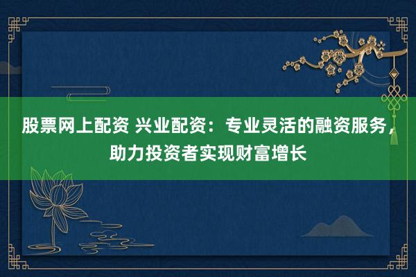 股票网上配资 兴业配资：专业灵活的融资服务，助力投资者实现财富增长