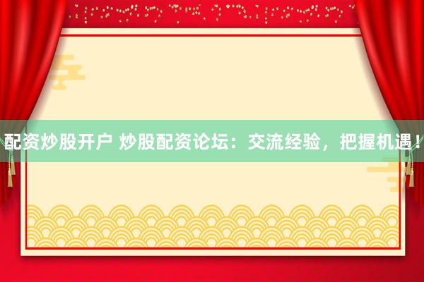 配资炒股开户 炒股配资论坛：交流经验，把握机遇！