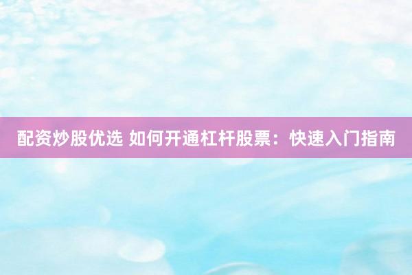 配资炒股优选 如何开通杠杆股票：快速入门指南