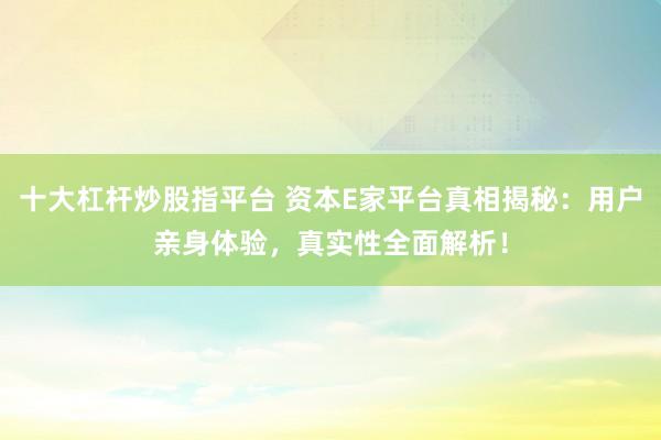 十大杠杆炒股指平台 资本E家平台真相揭秘：用户亲身体验，真实性全面解析！