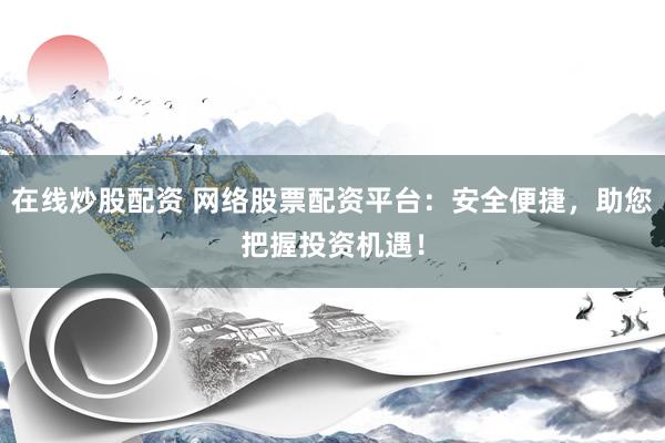 在线炒股配资 网络股票配资平台：安全便捷，助您把握投资机遇！