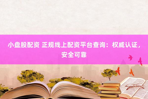 小盘股配资 正规线上配资平台查询：权威认证，安全可靠