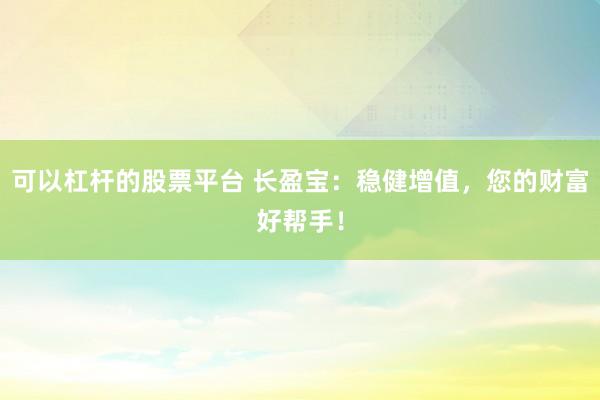 可以杠杆的股票平台 长盈宝：稳健增值，您的财富好帮手！