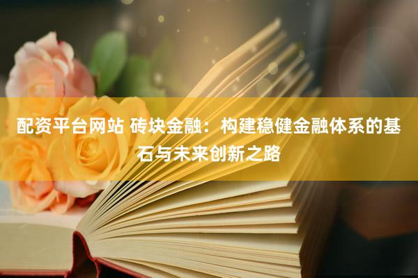 配资平台网站 砖块金融：构建稳健金融体系的基石与未来创新之路