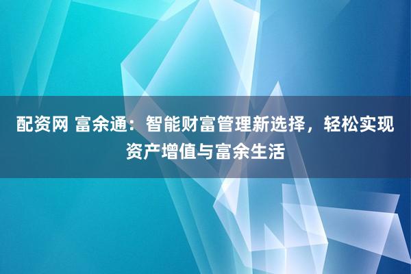 配资网 富余通：智能财富管理新选择，轻松实现资产增值与富余生活