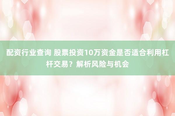配资行业查询 股票投资10万资金是否适合利用杠杆交易？解析风险与机会
