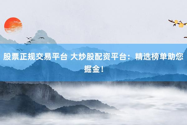 股票正规交易平台 大炒股配资平台：精选榜单助您掘金！