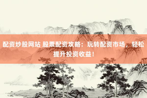 配资炒股网站 股票配资攻略：玩转配资市场，轻松提升投资收益！