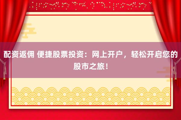 配资返佣 便捷股票投资：网上开户，轻松开启您的股市之旅！