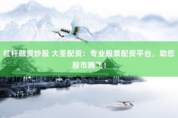 杠杆融资炒股 大圣配资：专业股票配资平台，助您股市腾飞！