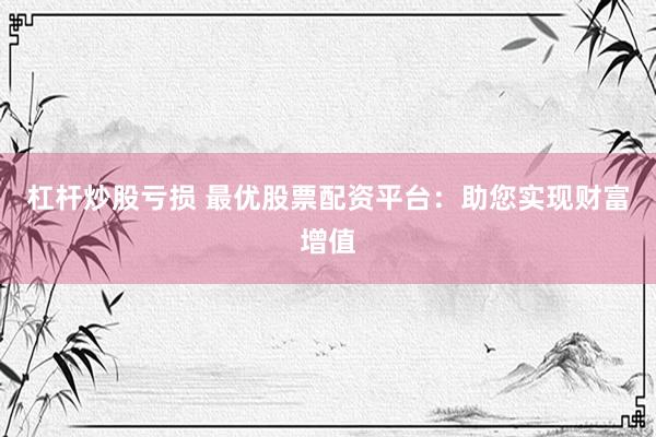 杠杆炒股亏损 最优股票配资平台：助您实现财富增值