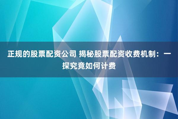 正规的股票配资公司 揭秘股票配资收费机制：一探究竟如何计费
