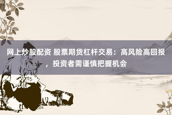 网上炒股配资 股票期货杠杆交易：高风险高回报，投资者需谨慎把握机会