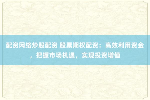 配资网络炒股配资 股票期权配资：高效利用资金，把握市场机遇，实现投资增值