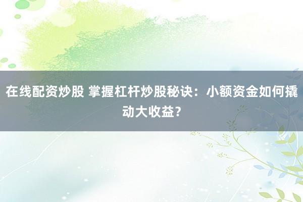 在线配资炒股 掌握杠杆炒股秘诀：小额资金如何撬动大收益？