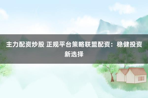 主力配资炒股 正规平台策略联盟配资：稳健投资新选择