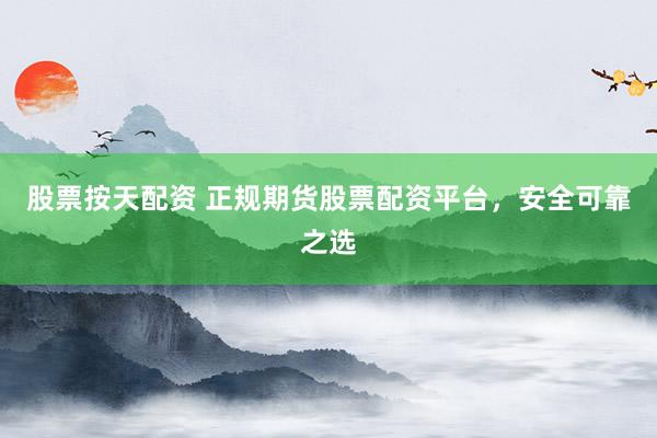 股票按天配资 正规期货股票配资平台，安全可靠之选