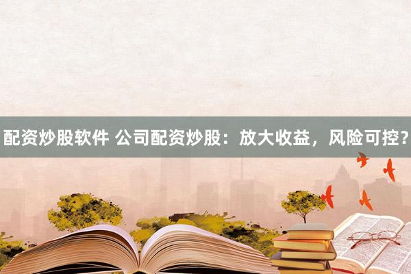 配资炒股软件 公司配资炒股：放大收益，风险可控？