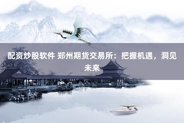 配资炒股软件 郑州期货交易所：把握机遇，洞见未来