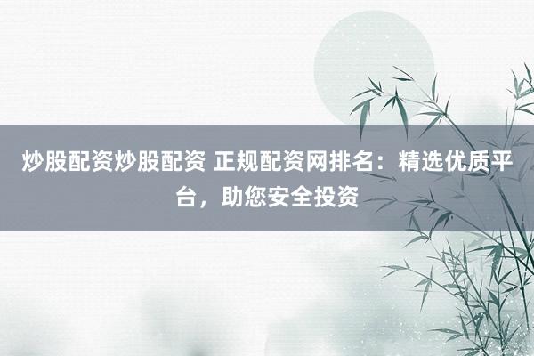 炒股配资炒股配资 正规配资网排名：精选优质平台，助您安全投资