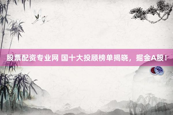 股票配资专业网 国十大投顾榜单揭晓，掘金A股！