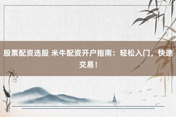 股票配资选股 米牛配资开户指南：轻松入门，快速交易！