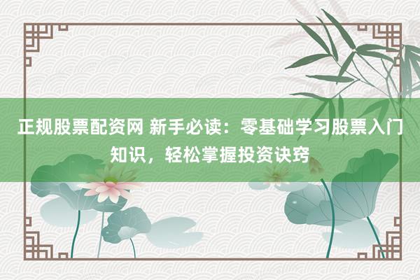 正规股票配资网 新手必读：零基础学习股票入门知识，轻松掌握投资诀窍