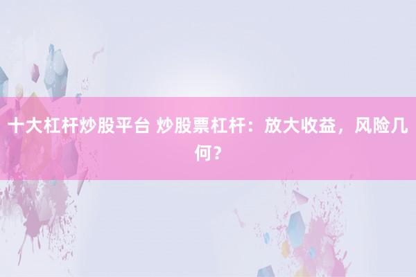 十大杠杆炒股平台 炒股票杠杆：放大收益，风险几何？