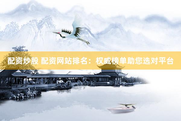 配资炒股 配资网站排名：权威榜单助您选对平台