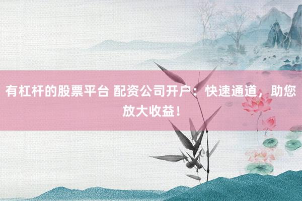 有杠杆的股票平台 配资公司开户：快速通道，助您放大收益！