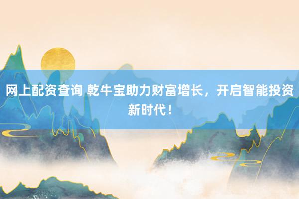 网上配资查询 乾牛宝助力财富增长，开启智能投资新时代！