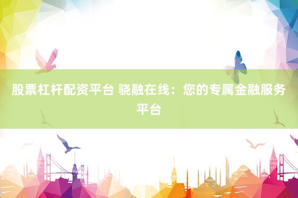 股票杠杆配资平台 骁融在线：您的专属金融服务平台