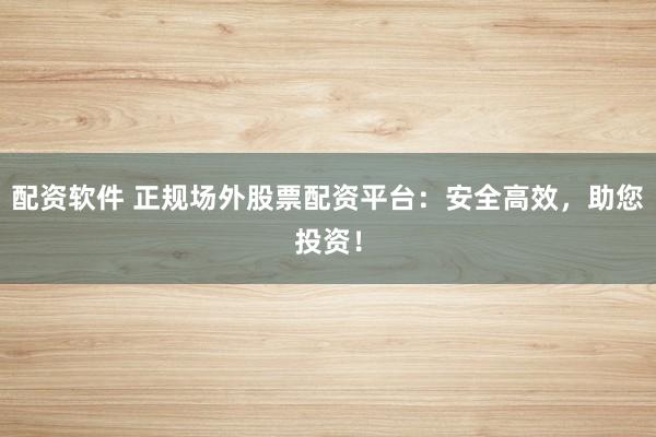 配资软件 正规场外股票配资平台：安全高效，助您投资！