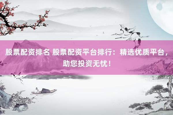 股票配资排名 股票配资平台排行：精选优质平台，助您投资无忧！