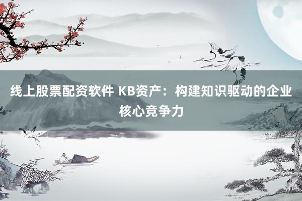 线上股票配资软件 KB资产：构建知识驱动的企业核心竞争力