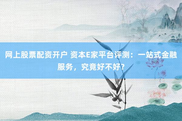 网上股票配资开户 资本E家平台评测：一站式金融服务，究竟好不好？