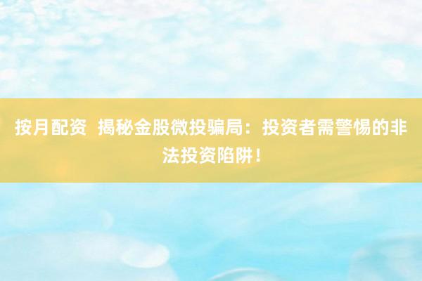 按月配资  揭秘金股微投骗局：投资者需警惕的非法投资陷阱！
