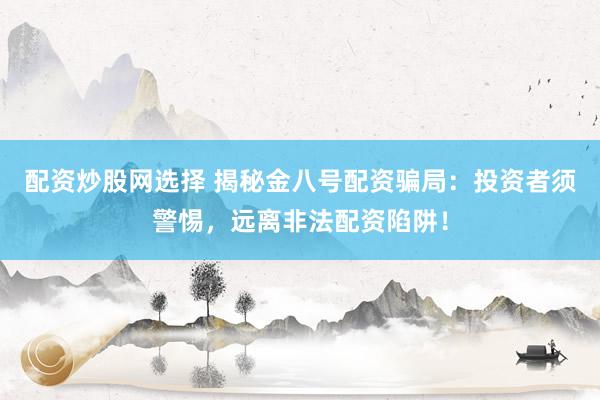 配资炒股网选择 揭秘金八号配资骗局：投资者须警惕，远离非法配资陷阱！
