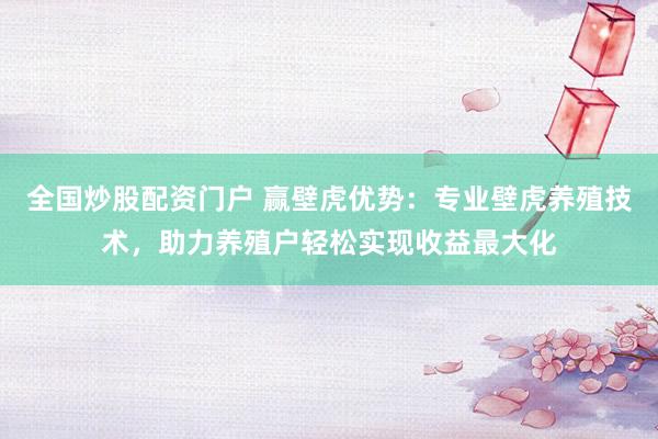 全国炒股配资门户 赢壁虎优势：专业壁虎养殖技术，助力养殖户轻松实现收益最大化